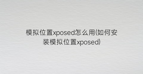 模拟位置xposed怎么用(如何安装模拟位置xposed)