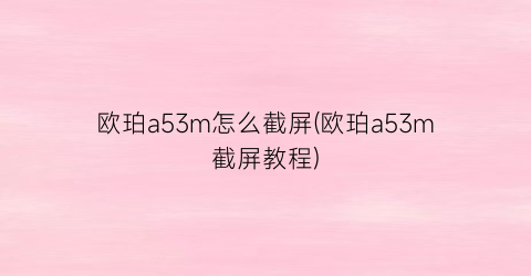 欧珀a53m怎么截屏(欧珀a53m截屏教程)