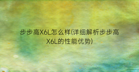 “步步高X6L怎么样(详细解析步步高X6L的性能优势)