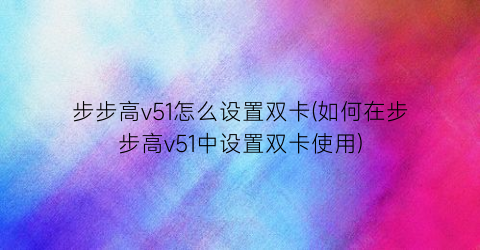 步步高v51怎么设置双卡(如何在步步高v51中设置双卡使用)