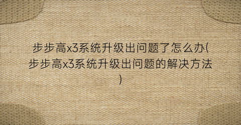“步步高x3系统升级出问题了怎么办(步步高x3系统升级出问题的解决方法)