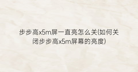 “步步高x5m屏一直亮怎么关(如何关闭步步高x5m屏幕的亮度)
