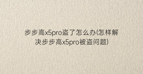 步步高x5pro盗了怎么办(怎样解决步步高x5pro被盗问题)