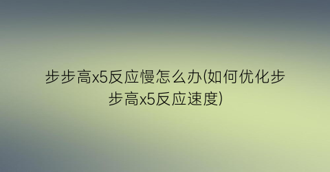 “步步高x5反应慢怎么办(如何优化步步高x5反应速度)