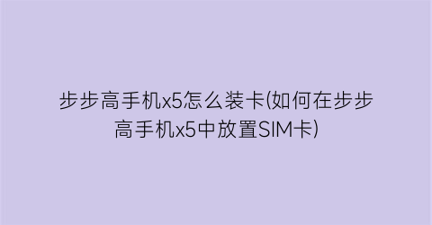 步步高手机x5怎么装卡(如何在步步高手机x5中放置SIM卡)