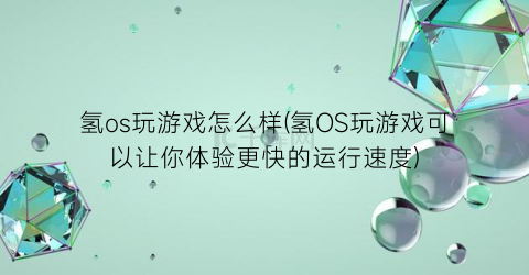 “氢os玩游戏怎么样(氢OS玩游戏可以让你体验更快的运行速度)