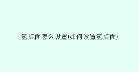 “氢桌面怎么设置(如何设置氢桌面)