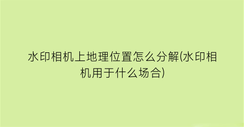 水印相机上地理位置怎么分解(水印相机用于什么场合)