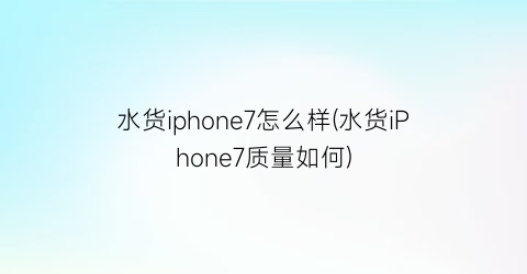 水货iphone7怎么样(水货iPhone7质量如何)