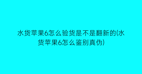 水货苹果6怎么验货是不是翻新的(水货苹果6怎么鉴别真伪)