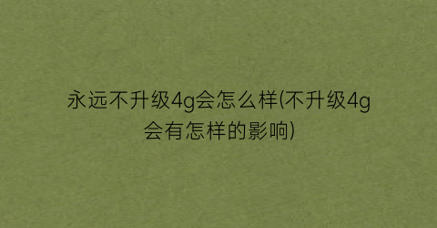“永远不升级4g会怎么样(不升级4g会有怎样的影响)