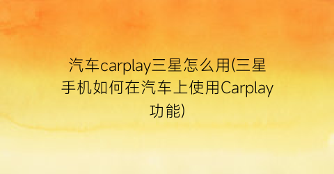 汽车carplay三星怎么用(三星手机如何在汽车上使用Carplay功能)