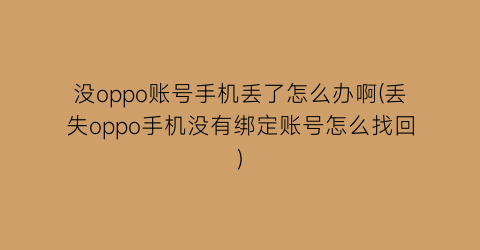 “没oppo账号手机丢了怎么办啊(丢失oppo手机没有绑定账号怎么找回)