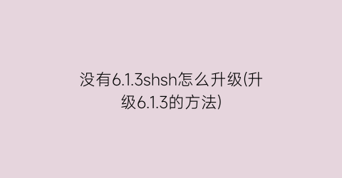 没有6.1.3shsh怎么升级(升级6.1.3的方法)