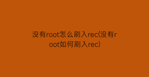 没有root怎么刷入rec(没有root如何刷入rec)