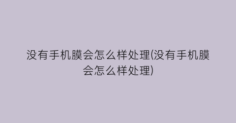 “没有手机膜会怎么样处理(没有手机膜会怎么样处理)