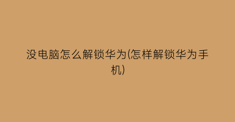 “没电脑怎么解锁华为(怎样解锁华为手机)