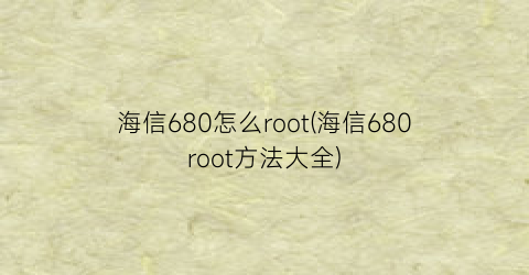 海信680怎么root(海信680root方法大全)