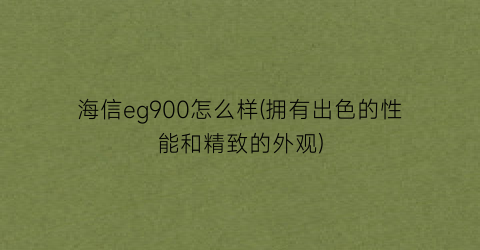 “海信eg900怎么样(拥有出色的性能和精致的外观)