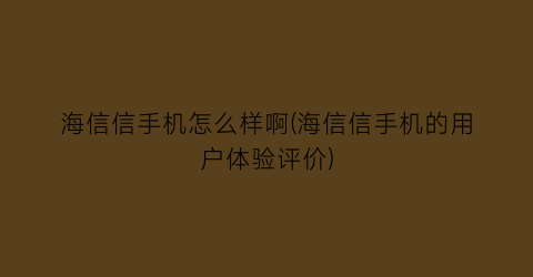 “海信信手机怎么样啊(海信信手机的用户体验评价)