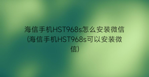 海信手机HST968s怎么安装微信(海信手机HST968s可以安装微信)