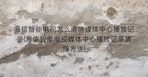 “海信智能电视怎么清除媒体中心播放记录(海信智能电视媒体中心播放记录清除方法)