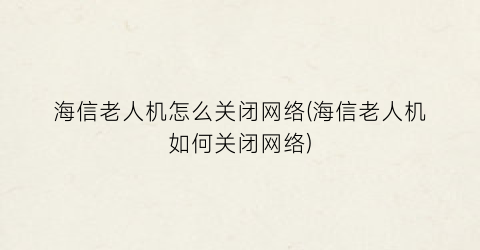 “海信老人机怎么关闭网络(海信老人机如何关闭网络)