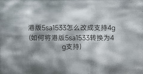 “港版5sa1533怎么改成支持4g(如何将港版5sa1533转换为4g支持)