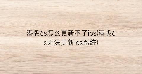 “港版6s怎么更新不了ios(港版6s无法更新ios系统)