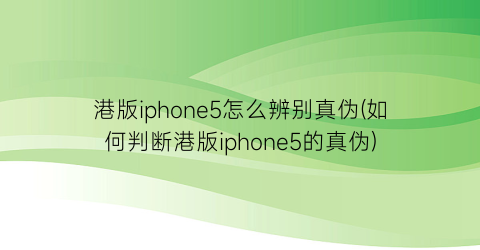 港版iphone5怎么辨别真伪(如何判断港版iphone5的真伪)