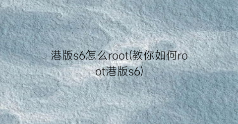 港版s6怎么root(教你如何root港版s6)