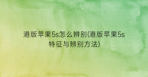 “港版苹果5s怎么辨别(港版苹果5s特征与辨别方法)