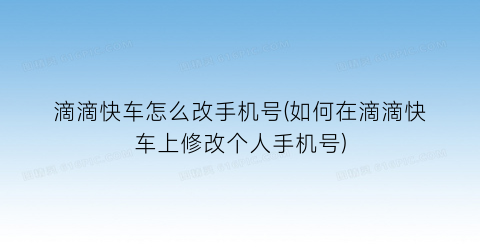 滴滴快车怎么改手机号(如何在滴滴快车上修改个人手机号)