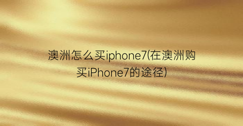 “澳洲怎么买iphone7(在澳洲购买iPhone7的途径)