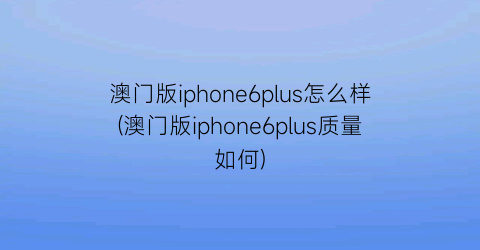 澳门版iphone6plus怎么样(澳门版iphone6plus质量如何)