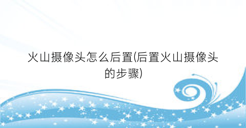 “火山摄像头怎么后置(后置火山摄像头的步骤)