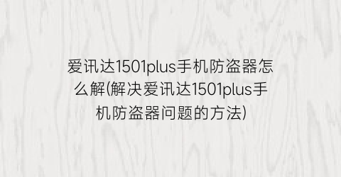 爱讯达1501plus手机防盗器怎么解(解决爱讯达1501plus手机防盗器问题的方法)