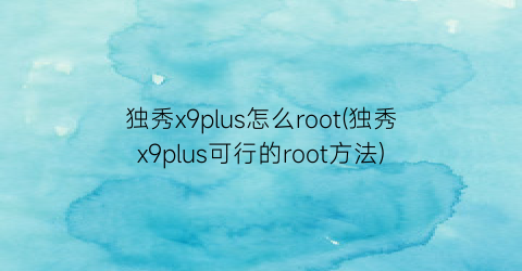 独秀x9plus怎么root(独秀x9plus可行的root方法)