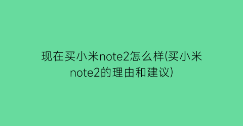 现在买小米note2怎么样(买小米note2的理由和建议)