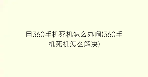“用360手机死机怎么办啊(360手机死机怎么解决)