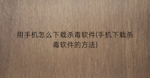 “用手机怎么下载杀毒软件(手机下载杀毒软件的方法)