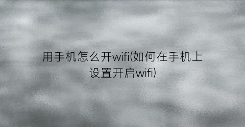 用手机怎么开wifi(如何在手机上设置开启wifi)