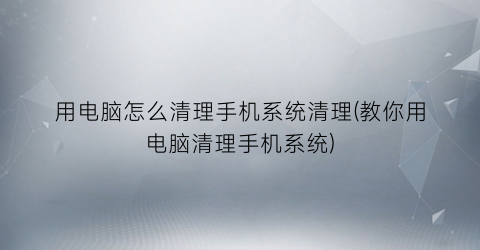 “用电脑怎么清理手机系统清理(教你用电脑清理手机系统)