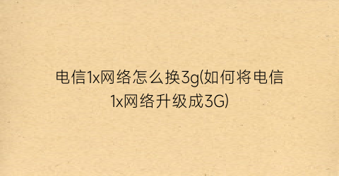 电信1x网络怎么换3g(如何将电信1x网络升级成3G)