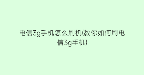 “电信3g手机怎么刷机(教你如何刷电信3g手机)