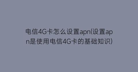 电信4G卡怎么设置apn(设置apn是使用电信4G卡的基础知识)