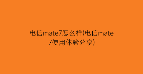 电信mate7怎么样(电信mate7使用体验分享)