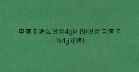 电信卡怎么设置4g网络(设置电信卡的4g网络)