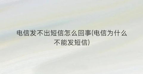 电信发不出短信怎么回事(电信为什么不能发短信)