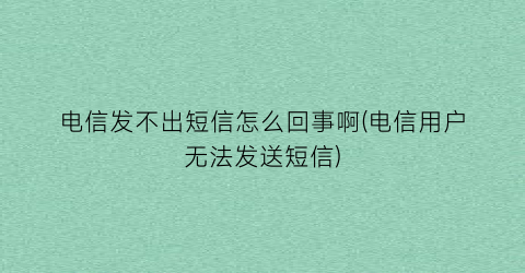 电信发不出短信怎么回事啊(电信用户无法发送短信)